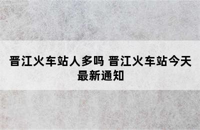 晋江火车站人多吗 晋江火车站今天最新通知